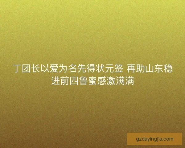 丁团长以爱为名先得状元签 再助山东稳进前四鲁蜜感激满满 丁团长以爱为名先得状元签 再助山东稳进前四鲁蜜感激满满