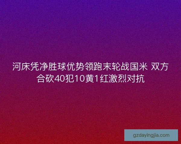 河床凭净胜球优势领跑末轮战国米 双方合砍40犯10黄1红激烈对抗 河床凭净胜球优势领跑末轮战国米 双方合砍40犯10黄1红激烈对抗