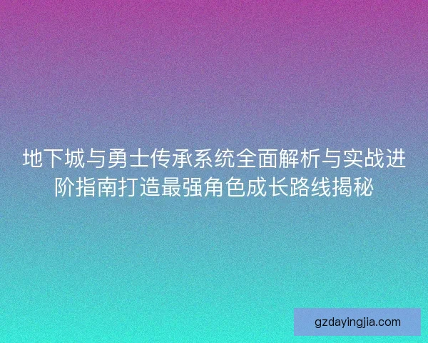 地下城与勇士传承系统全面解析与实战进阶指南打造最强角色成长路线揭秘