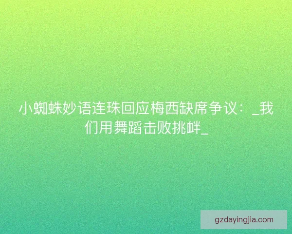 小蜘蛛妙语连珠回应梅西缺席争议：_我们用舞蹈击败挑衅_