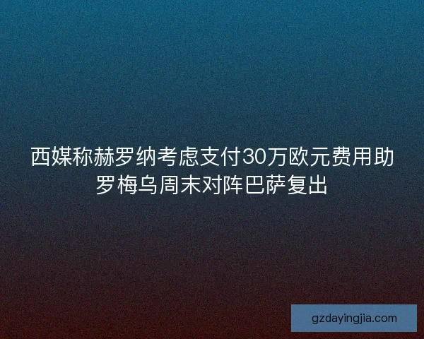 西媒称赫罗纳考虑支付30万欧元费用助罗梅乌周末对阵巴萨复出