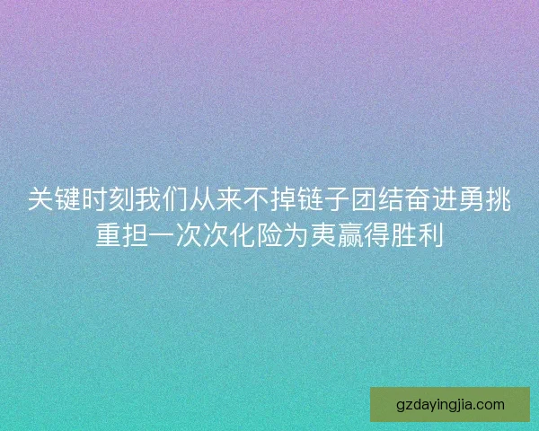 关键时刻我们从来不掉链子团结奋进勇挑重担一次次化险为夷赢得胜利