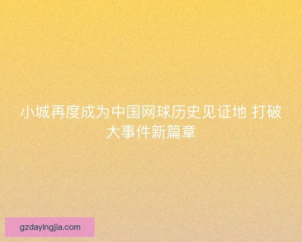 小城再度成为中国网球历史见证地 打破大事件新篇章 小城再度成为中国网球历史见证地 打破大事件新篇章