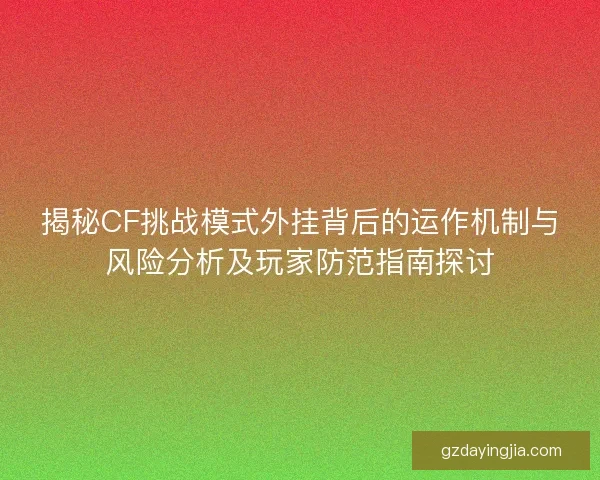 揭秘CF挑战模式外挂背后的运作机制与风险分析及玩家防范指南探讨