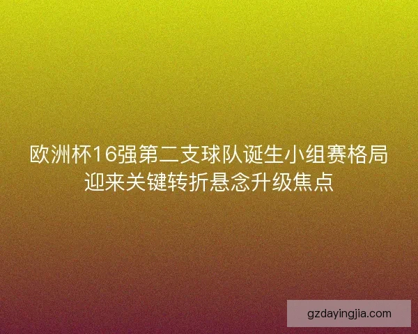 欧洲杯16强第二支球队诞生小组赛格局迎来关键转折悬念升级焦点