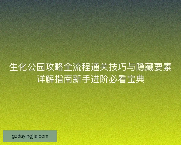 生化公园攻略全流程通关技巧与隐藏要素详解指南新手进阶必看宝典