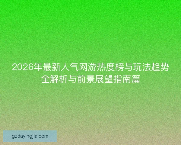 2026年最新人气网游热度榜与玩法趋势全解析与前景展望指南篇