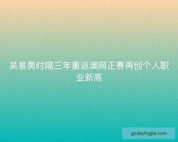 吴易昺时隔三年重返澳网正赛再创个人职业新高