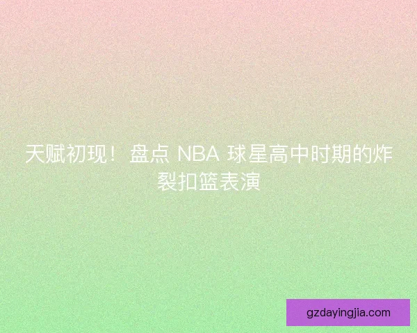 天赋初现！盘点 NBA 球星高中时期的炸裂扣篮表演