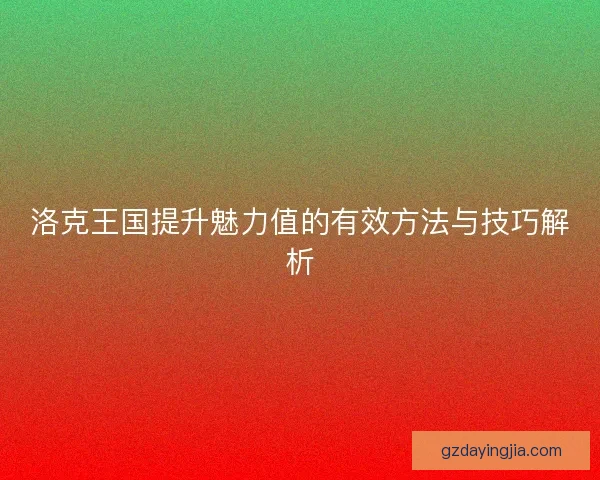 洛克王国提升魅力值的有效方法与技巧解析