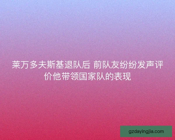 莱万多夫斯基退队后 前队友纷纷发声评价他带领国家队的表现