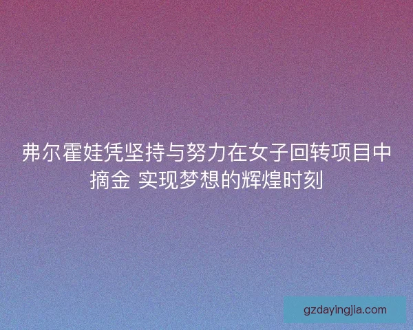 弗尔霍娃凭坚持与努力在女子回转项目中摘金 实现梦想的辉煌时刻 弗尔霍娃凭坚持与努力在女子回转项目中摘金 实现梦想的辉煌时刻