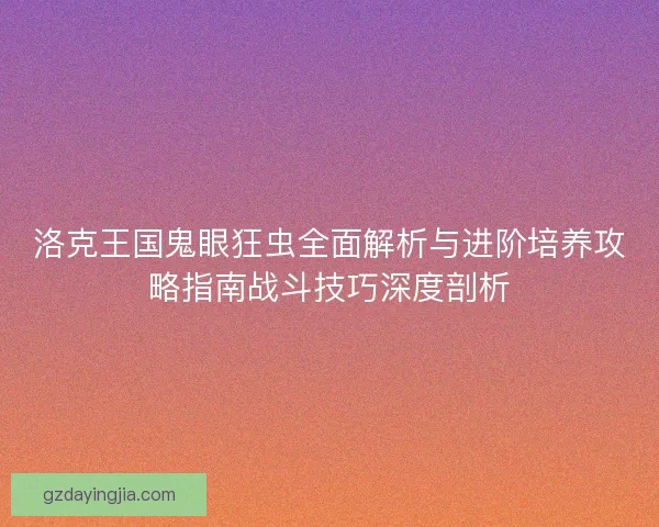 洛克王国鬼眼狂虫全面解析与进阶培养攻略指南战斗技巧深度剖析