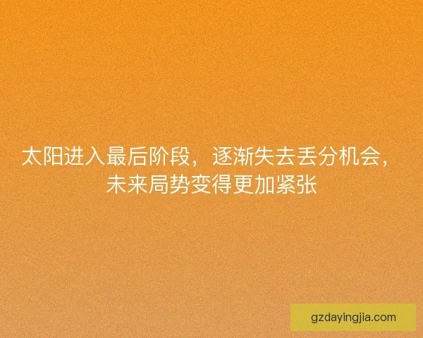 太阳进入最后阶段，逐渐失去丢分机会，未来局势变得更加紧张